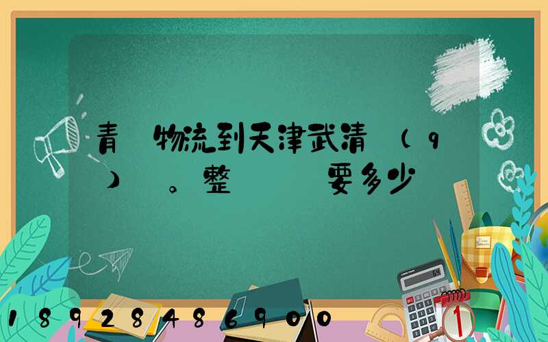 青島物流到天津武清區(qū)。整車運輸要多少錢